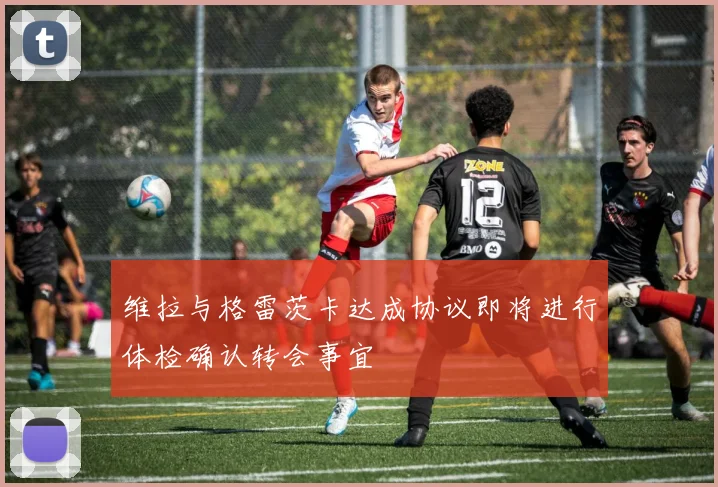 维拉与格雷茨卡达成协议即将进行体检确认转会事宜