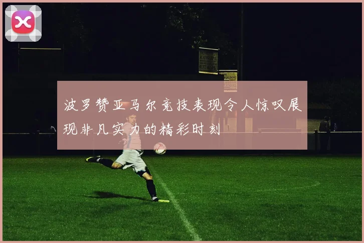 波罗赞亚马尔竞技表现令人惊叹展现非凡实力的精彩时刻