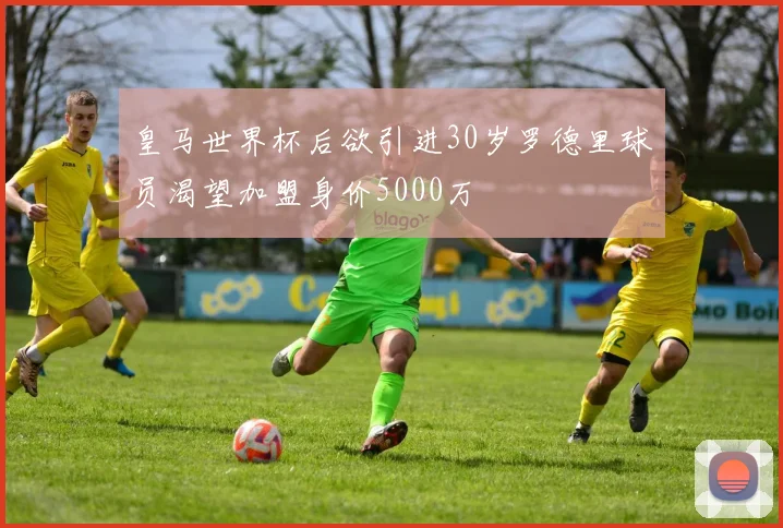 皇马世界杯后欲引进30岁罗德里球员渴望加盟身价5000万