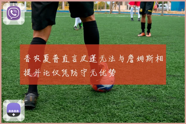 香农夏普直言皮蓬无法与詹姆斯相提并论仅凭防守无优势