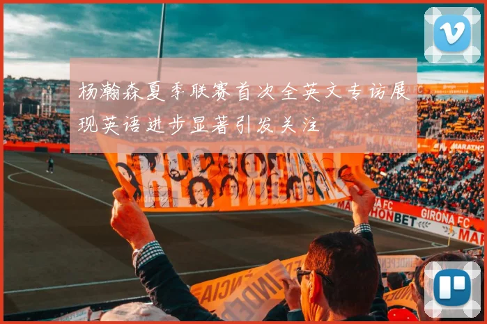 杨瀚森夏季联赛首次全英文专访展现英语进步显著引发关注