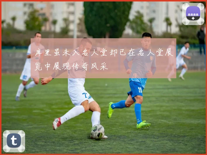 库里虽未入名人堂却已在名人堂展览中展现传奇风采