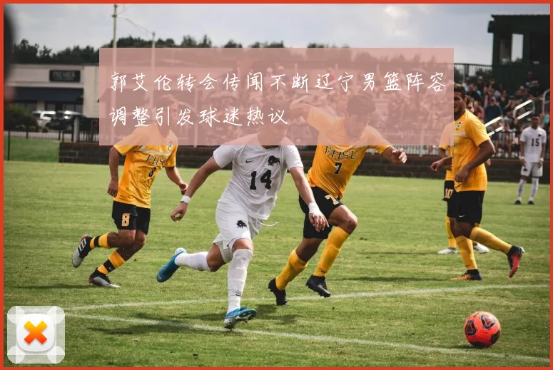 郭艾伦转会传闻不断辽宁男篮阵容调整引发球迷热议